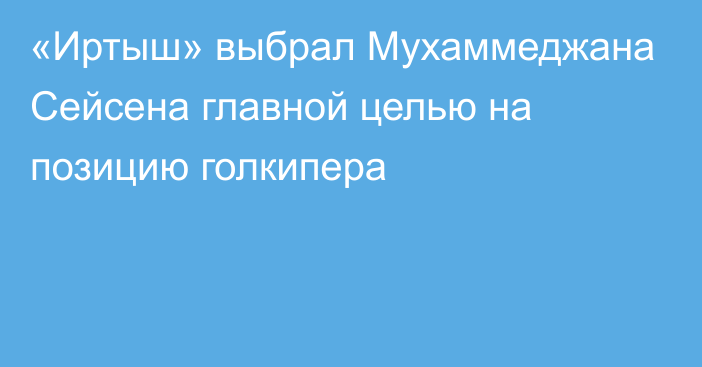 «Иртыш» выбрал Мухаммеджана Сейсена главной целью на позицию голкипера