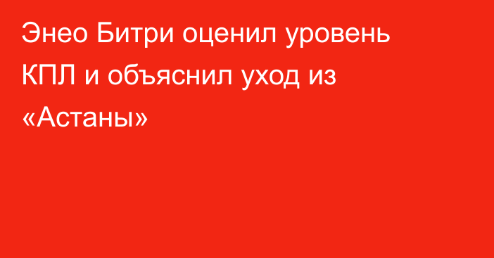 Энео Битри оценил уровень КПЛ и объяснил уход из «Астаны»