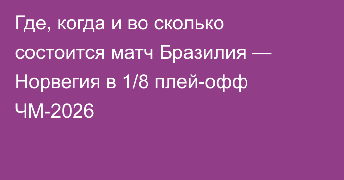 Где, когда и во сколько состоится матч Бразилия — Норвегия в 1/8 плей-офф ЧМ-2026