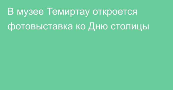 В музее Темиртау откроется фотовыставка ко Дню столицы
