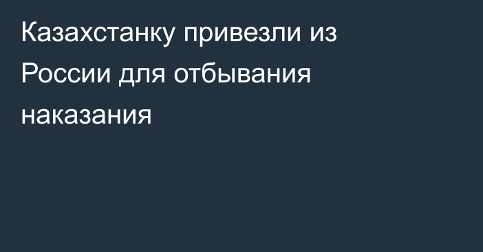 Казахстанку привезли из России для отбывания наказания