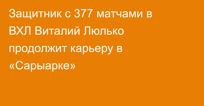 Защитник с 377 матчами в ВХЛ Виталий Люлько продолжит карьеру в «Сарыарке»