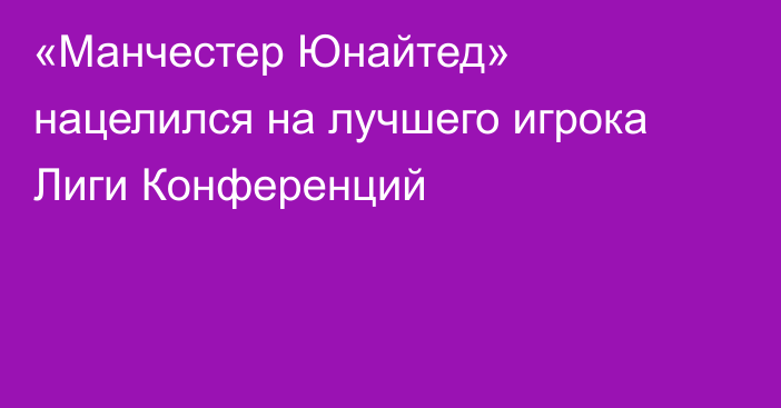 «Манчестер Юнайтед» нацелился на лучшего игрока Лиги Конференций