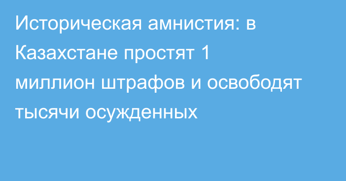 Историческая амнистия: в Казахстане простят 1 миллион штрафов и освободят тысячи осужденных