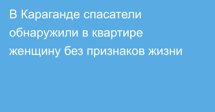 В Караганде спасатели обнаружили в квартире женщину без признаков жизни