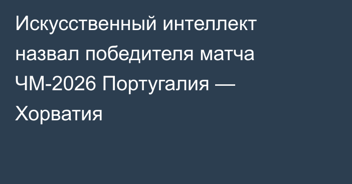 Искусственный интеллект назвал победителя матча ЧМ-2026 Португалия — Хорватия