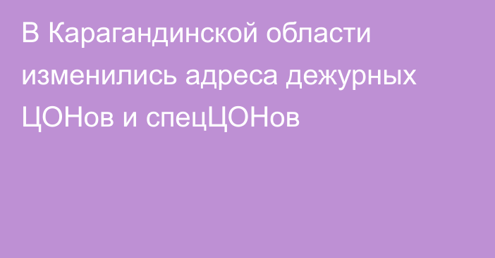 В Карагандинской области изменились адреса дежурных ЦОНов и спецЦОНов