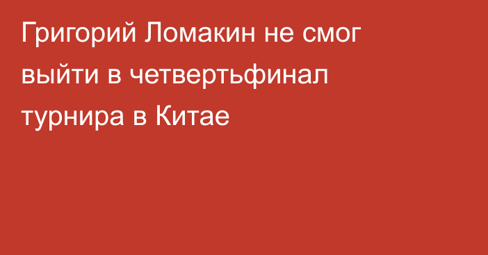 Григорий Ломакин не смог выйти в четвертьфинал турнира в Китае
