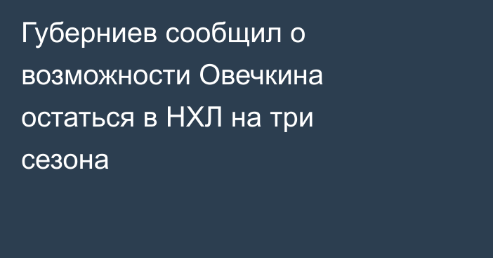 Губерниев сообщил о возможности Овечкина остаться в НХЛ на три сезона