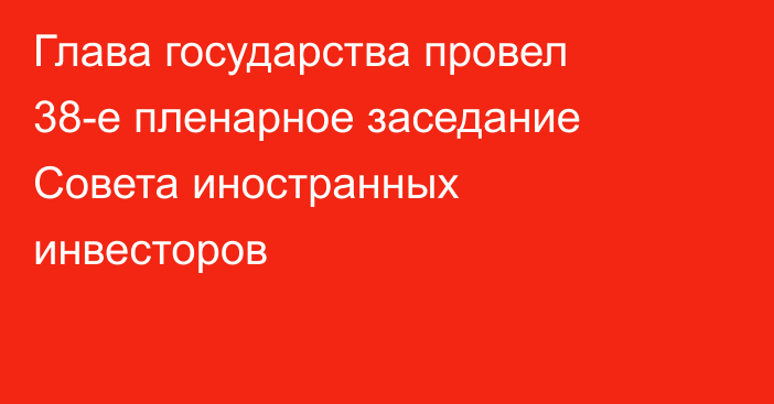 Глава государства провел 38-е пленарное заседание Совета иностранных инвесторов