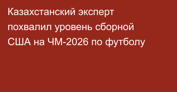 Казахстанский эксперт похвалил уровень сборной США на ЧМ-2026 по футболу