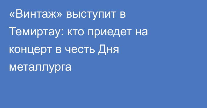 «Винтаж» выступит в Темиртау: кто приедет на концерт в честь Дня металлурга