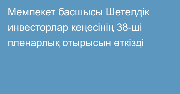 Мемлекет басшысы Шетелдік инвесторлар кеңесінің 38-ші пленарлық отырысын өткізді