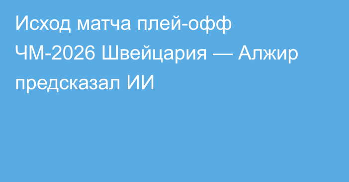 Исход матча плей-офф ЧМ-2026 Швейцария — Алжир предсказал ИИ