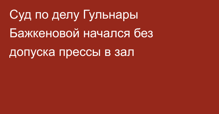 Суд по делу Гульнары Бажкеновой начался без допуска прессы в зал