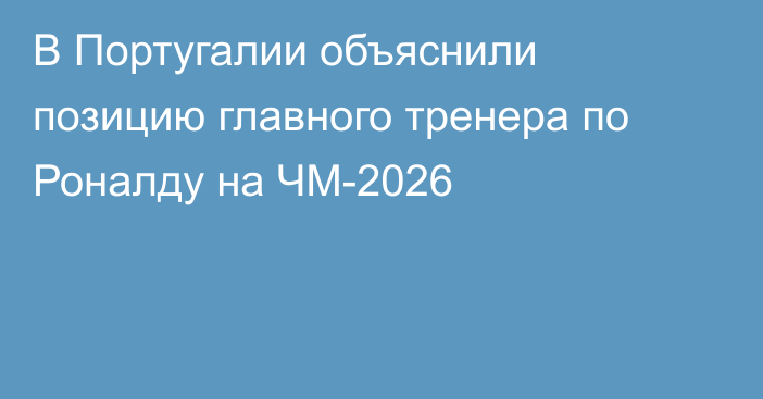 В Португалии объяснили позицию главного тренера по Роналду на ЧМ-2026