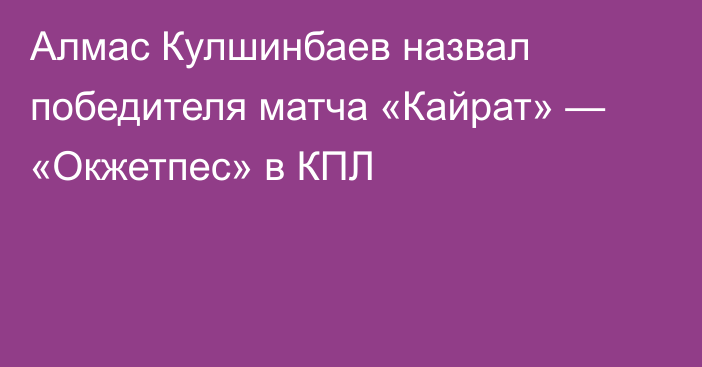 Алмас Кулшинбаев назвал победителя матча «Кайрат» — «Окжетпес» в КПЛ