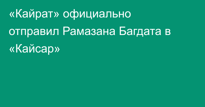 «Кайрат» официально отправил Рамазана Багдата в «Кайсар»