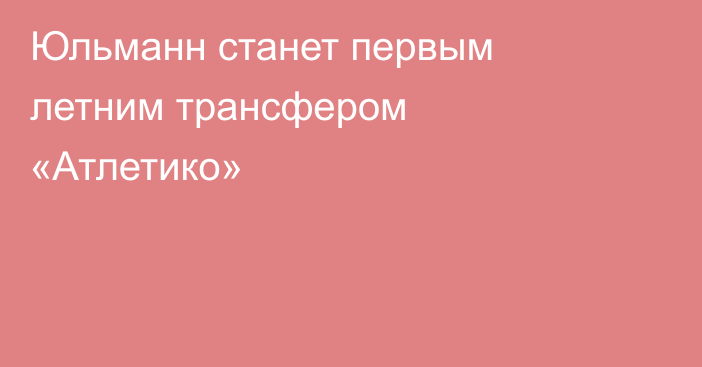 Юльманн станет первым летним трансфером «Атлетико»
