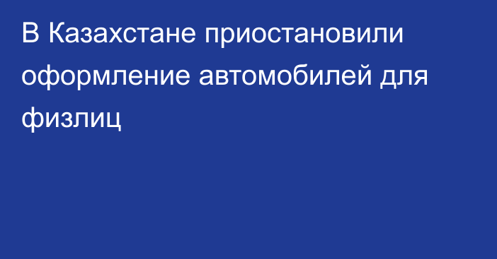 В Казахстане приостановили оформление автомобилей для физлиц