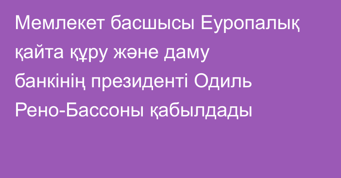 Мемлекет басшысы Еуропалық қайта құру және даму банкінің президенті Одиль Рено-Бассоны қабылдады