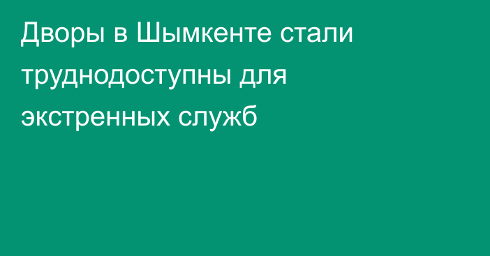 Дворы в Шымкенте стали труднодоступны для экстренных служб