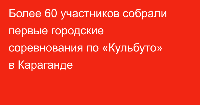 Более 60 участников собрали первые городские соревнования по «Кульбуто» в Караганде