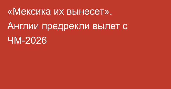 «Мексика их вынесет». Англии предрекли вылет с ЧМ-2026