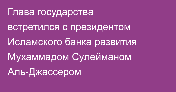 Глава государства встретился с президентом Исламского банка развития Мухаммадом Сулейманом Аль-Джассером