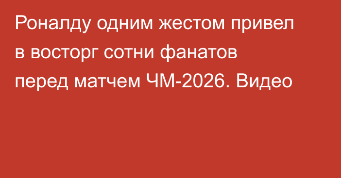Роналду одним жестом привел в восторг сотни фанатов перед матчем ЧМ-2026. Видео