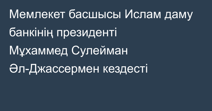 Мемлекет басшысы Ислам даму банкінің президенті Мұхаммед Сулейман Әл-Джассермен кездесті