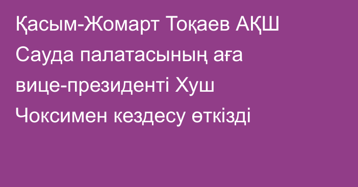 Қасым-Жомарт Тоқаев АҚШ Сауда палатасының аға вице-президенті Хуш Чоксимен кездесу өткізді