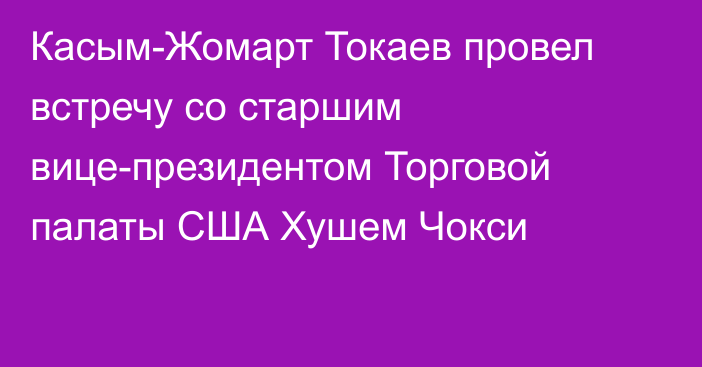 Касым-Жомарт Токаев провел встречу со старшим вице-президентом Торговой палаты США Хушем Чокси