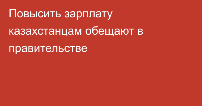 Повысить зарплату казахстанцам обещают в правительстве