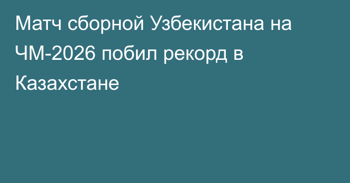 Матч сборной Узбекистана на ЧМ-2026 побил рекорд в Казахстане