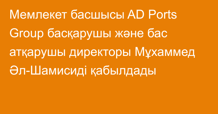 Мемлекет басшысы AD Ports Group басқарушы және бас атқарушы директоры Мұхаммед Әл-Шамисиді қабылдады