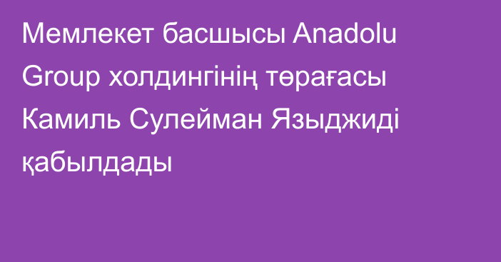 Мемлекет басшысы Anadolu Group холдингінің төрағасы Камиль Сулейман Языджиді қабылдады