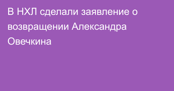 В НХЛ сделали заявление о возвращении Александра Овечкина