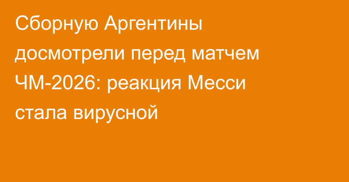 Сборную Аргентины досмотрели перед матчем ЧМ-2026: реакция Месси стала вирусной