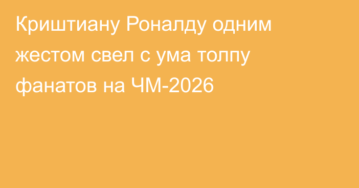 Криштиану Роналду одним жестом свел с ума толпу фанатов на ЧМ-2026