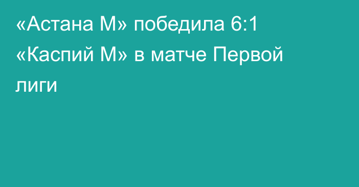 «Астана М» победила 6:1 «Каспий М» в матче Первой лиги