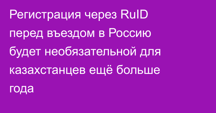 Регистрация через RuID перед въездом в Россию будет необязательной для казахстанцев ещё больше года
