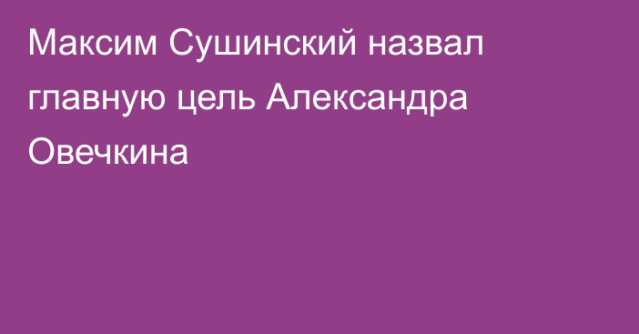 Максим Сушинский назвал главную цель Александра Овечкина