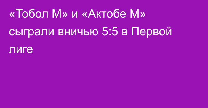 «Тобол М» и «Актобе М» сыграли вничью 5:5 в Первой лиге