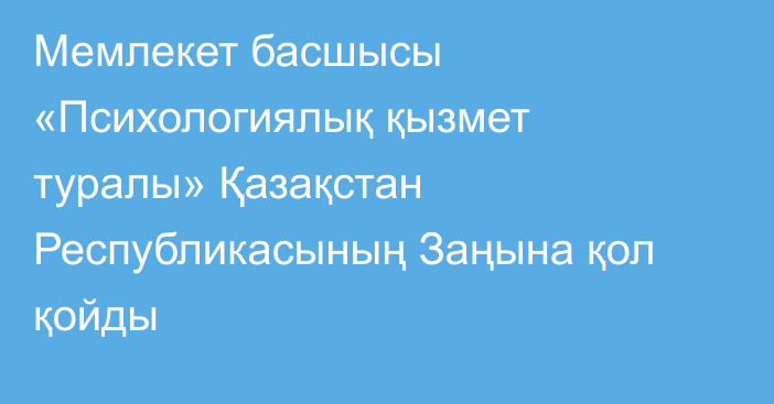 Мемлекет басшысы «Психологиялық қызмет туралы» Қазақстан Республикасының Заңына қол қойды
