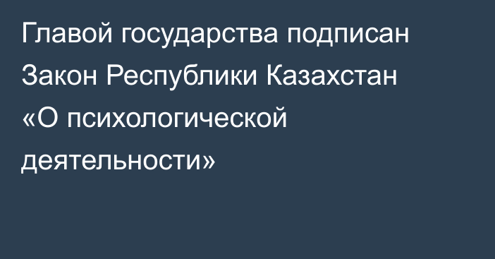 Главой государства подписан Закон Республики Казахстан «О психологической деятельности»