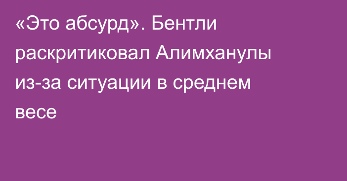 «Это абсурд». Бентли раскритиковал Алимханулы из-за ситуации в среднем весе