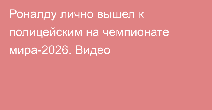 Роналду лично вышел к полицейским на чемпионате мира-2026. Видео