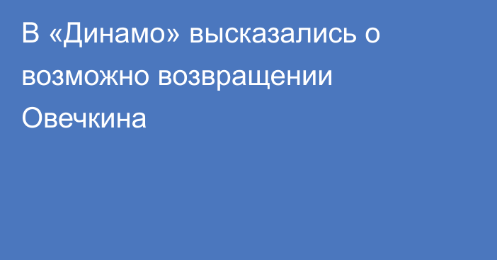 В «Динамо» высказались о возможно возвращении Овечкина