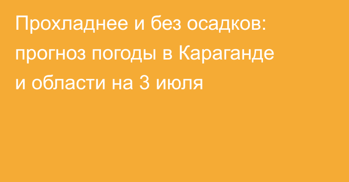 Прохладнее и без осадков: прогноз погоды в Караганде и области на 3 июля